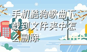 手机酷狗歌曲下载到文件夹中怎么删除