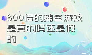 800倍的捕鱼游戏是真的吗还是假的