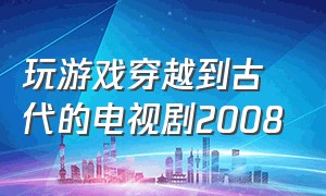 玩游戏穿越到古代的电视剧2008