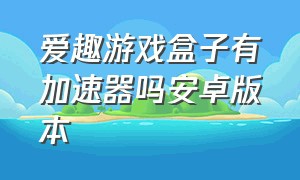 爱趣游戏盒子有加速器吗安卓版本