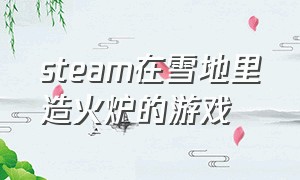 steam在雪地里造火炉的游戏