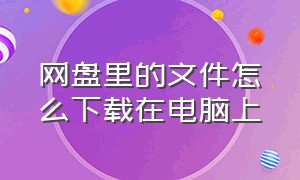 网盘里的文件怎么下载在电脑上