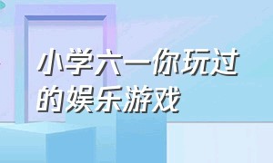 小学六一你玩过的娱乐游戏