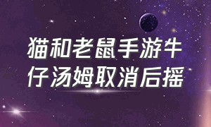 猫和老鼠手游牛仔汤姆取消后摇