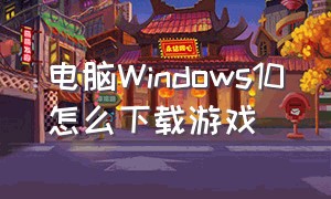 电脑Windows10怎么下载游戏