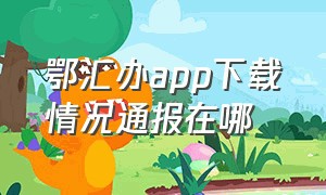 鄂汇办app下载情况通报在哪