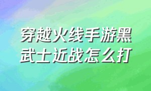 穿越火线手游黑武士近战怎么打