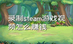 录制steam游戏视频怎么赚钱