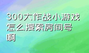 300大作战小游戏怎么搜索房间号啊