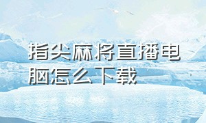 指尖麻将直播电脑怎么下载