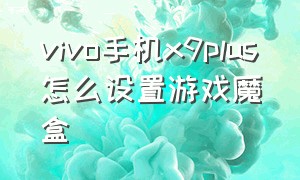 vivo手机x9plus怎么设置游戏魔盒