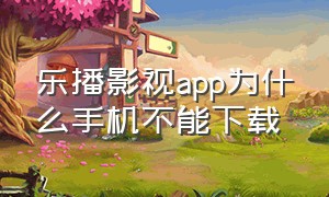 乐播影视app为什么手机不能下载