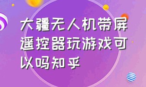 大疆无人机带屏遥控器玩游戏可以吗知乎