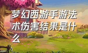 梦幻西游手游法术伤害结果是什么