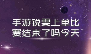 手游锐雯上单比赛结束了吗今天