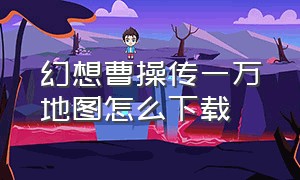 幻想曹操传一万地图怎么下载