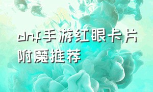 dnf手游红眼卡片附魔推荐