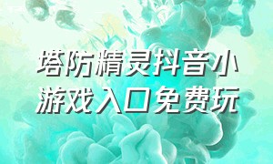 塔防精灵抖音小游戏入口免费玩