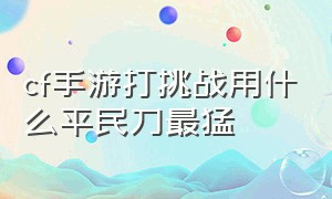 cf手游打挑战用什么平民刀最猛