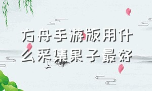 方舟手游版用什么采集果子最好