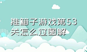 推箱子游戏第53关怎么过图解