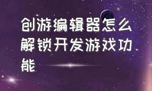 创游编辑器怎么解锁开发游戏功能