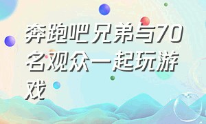 奔跑吧兄弟与70名观众一起玩游戏