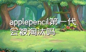 applepencil第一代会被淘汰吗