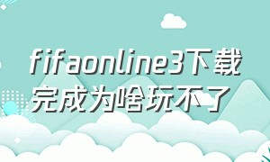 fifaonline3下载完成为啥玩不了
