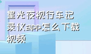 星光夜视行车记录仪app怎么下载视频