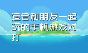 适合和朋友一起玩的手机游戏对打