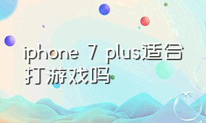iphone 7 plus适合打游戏吗
