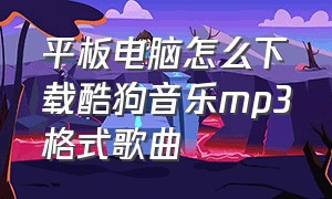 平板电脑怎么下载酷狗音乐mp3格式歌曲