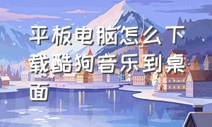 平板电脑怎么下载酷狗音乐到桌面