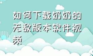 如何下载奶奶的无敌版本软件视频