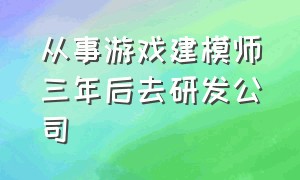 从事游戏建模师三年后去研发公司