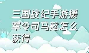 三国战纪手游援军令司马懿怎么获得