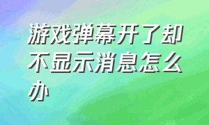 游戏弹幕开了却不显示消息怎么办