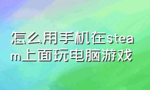 怎么用手机在steam上面玩电脑游戏