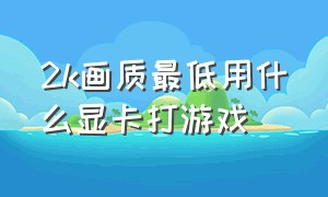 2k画质最低用什么显卡打游戏