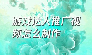 游戏达人推广视频怎么制作