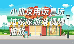 小朋友用玩具玩过家家游戏视频播放