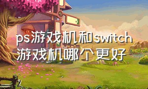 ps游戏机和switch游戏机哪个更好