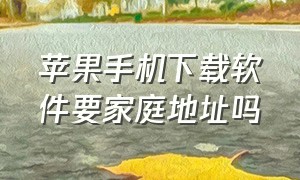 苹果手机下载软件要家庭地址吗