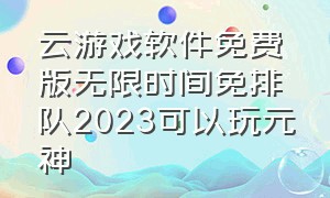 云游戏软件免费版无限时间免排队2023可以玩元神