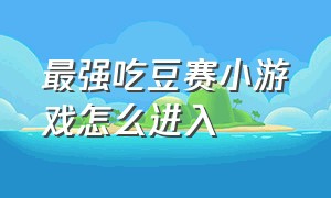 最强吃豆赛小游戏怎么进入