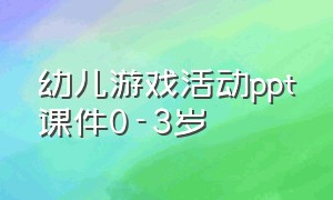 幼儿游戏活动ppt课件0-3岁