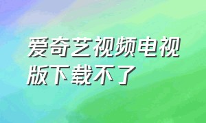 爱奇艺视频电视版下载不了