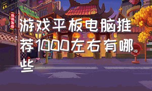 游戏平板电脑推荐1000左右有哪些