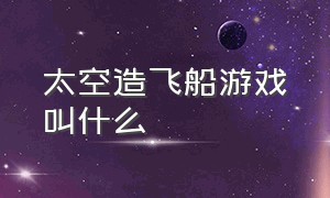 太空造飞船游戏叫什么